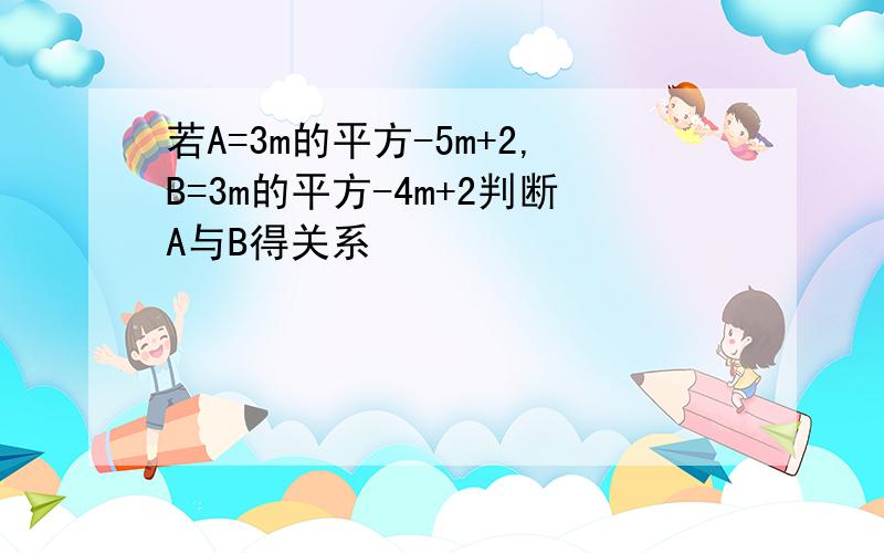 若A=3m的平方-5m+2,B=3m的平方-4m+2判断A与B得关系