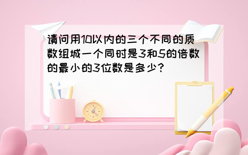 请问用10以内的三个不同的质数组城一个同时是3和5的倍数的最小的3位数是多少?