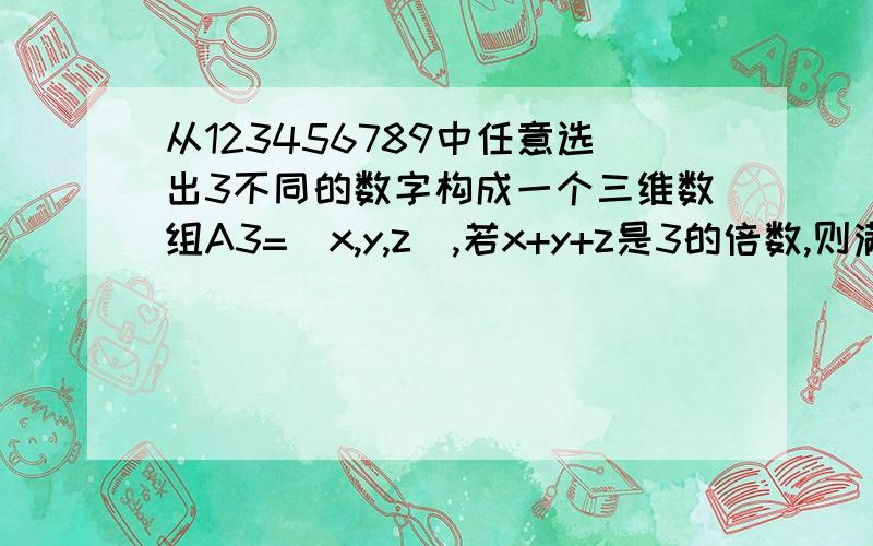 从123456789中任意选出3不同的数字构成一个三维数组A3=（x,y,z),若x+y+z是3的倍数,则满足条件的数组A3有A,36组 B,216组 C,120组 D,20组