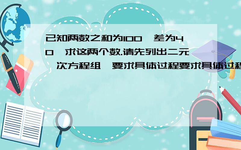 已知两数之和为100,差为40,求这两个数.请先列出二元一次方程组,要求具体过程要求具体过程,答案我已经知道了