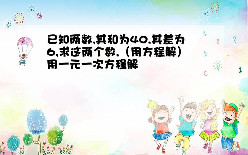 已知两数,其和为40,其差为6,求这两个数,（用方程解）用一元一次方程解