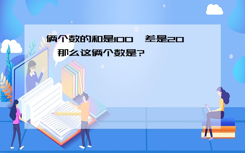 俩个数的和是100,差是20,那么这俩个数是?