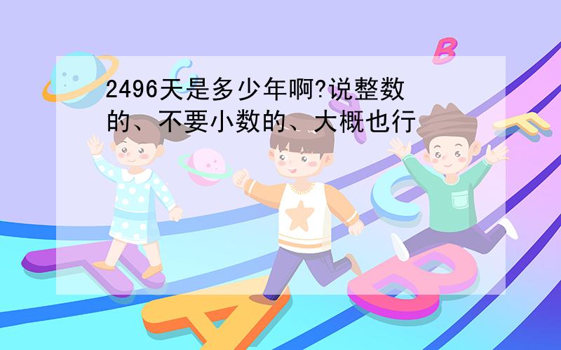 2496天是多少年啊?说整数的、不要小数的、大概也行