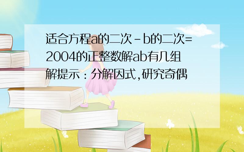 适合方程a的二次-b的二次=2004的正整数解ab有几组解提示：分解因式,研究奇偶