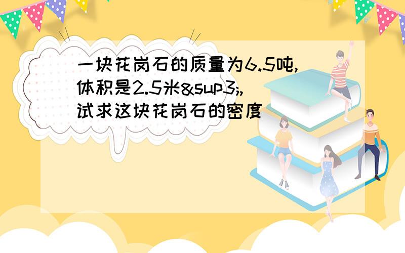 一块花岗石的质量为6.5吨,体积是2.5米³,试求这块花岗石的密度