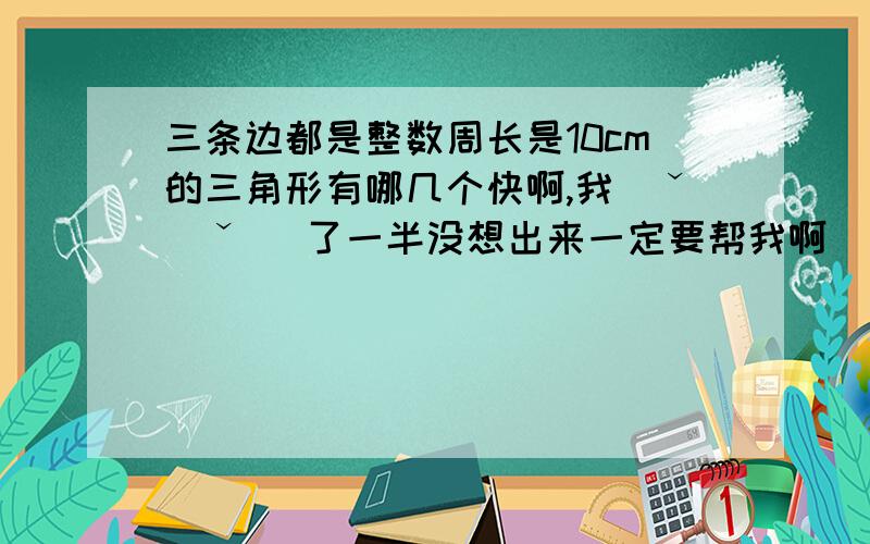 三条边都是整数周长是10cm的三角形有哪几个快啊,我(ˇˍˇ） 了一半没想出来一定要帮我啊