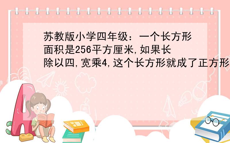 苏教版小学四年级：一个长方形面积是256平方厘米,如果长除以四,宽乘4,这个长方形就成了正方形正方形面积越快越好!不要方程,要式子和解释!求的是正方型面积,苏教版四下的