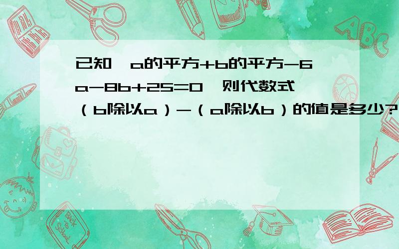 已知,a的平方+b的平方-6a-8b+25=0,则代数式（b除以a）-（a除以b）的值是多少?