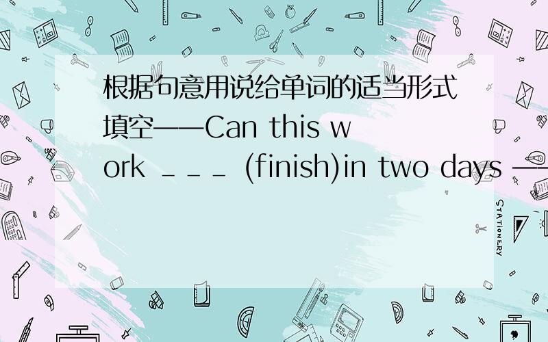 根据句意用说给单词的适当形式填空——Can this work ＿＿＿ (finish)in two days ——We are trying it.