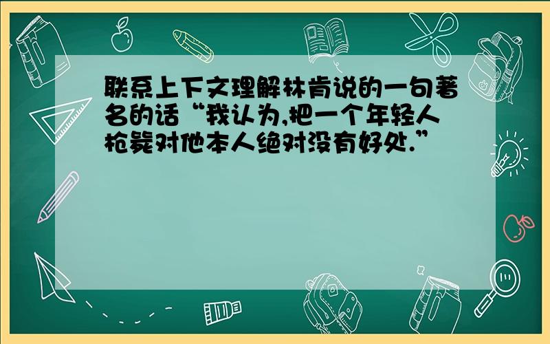 联系上下文理解林肯说的一句著名的话“我认为,把一个年轻人枪毙对他本人绝对没有好处.”