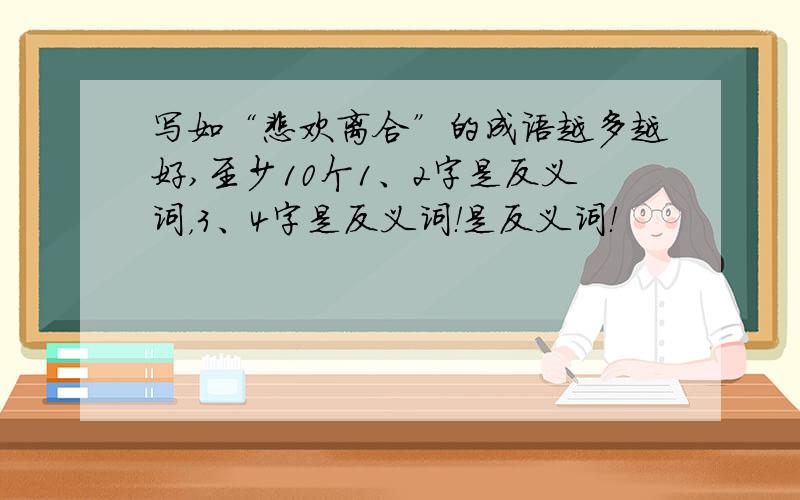 写如“悲欢离合”的成语越多越好,至少10个1、2字是反义词，3、4字是反义词！是反义词！