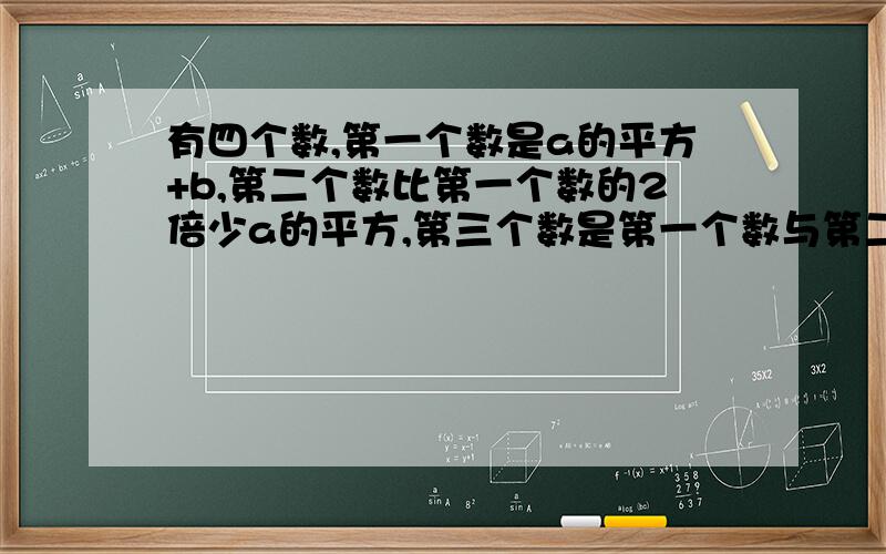 有四个数,第一个数是a的平方+b,第二个数比第一个数的2倍少a的平方,第三个数是第一个数与第二个数的差的3倍,第四个数比第一个数多2b,且第一个数的值是-2,求这四个数的和.(