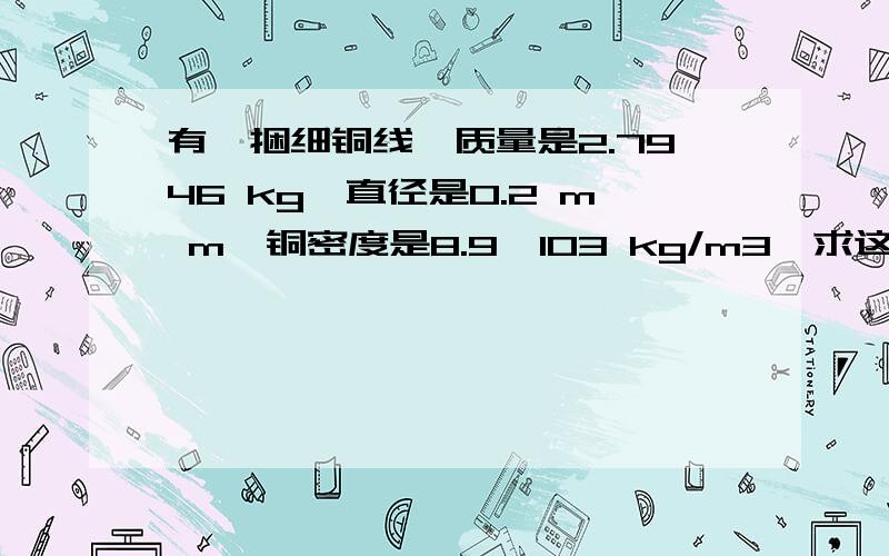 有一捆细铜线,质量是2.7946 kg,直径是0.2 m m,铜密度是8.9×103 kg/m3,求这捆铜线的长度.求善良的亲无偿解答 雨兮会谢谢你滴!今天晚上一定要做出来的说!