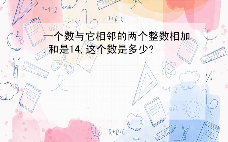 一个数与它相邻的两个整数相加,和是14,这个数是多少?