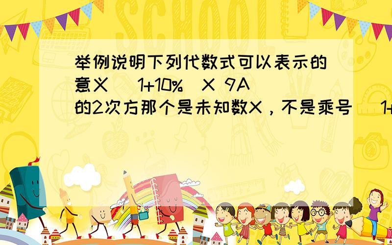 举例说明下列代数式可以表示的意义 (1+10%)X 9A的2次方那个是未知数X，不是乘号 (1+10%)X 和9A的2次方是分开的