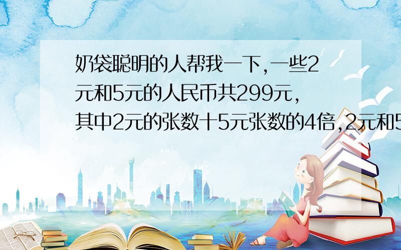 奶袋聪明的人帮我一下,一些2元和5元的人民币共299元,其中2元的张数十5元张数的4倍,2元和5元的各有多少张?