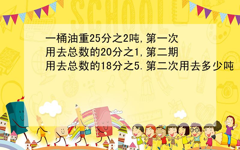 一桶油重25分之2吨,第一次用去总数的20分之1,第二期用去总数的18分之5.第二次用去多少吨