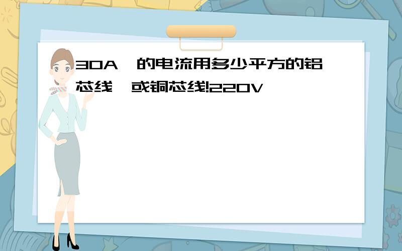 30A,的电流用多少平方的铝芯线,或铜芯线!220V,