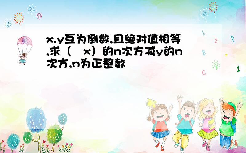 x.y互为倒数,且绝对值相等,求（﹣x）的n次方减y的n次方,n为正整数