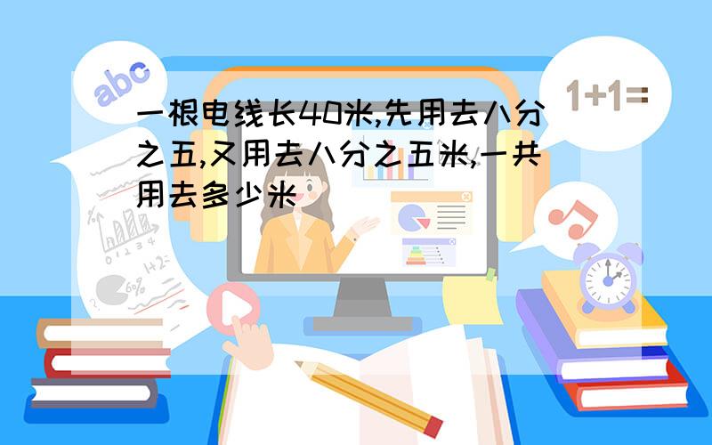 一根电线长40米,先用去八分之五,又用去八分之五米,一共用去多少米