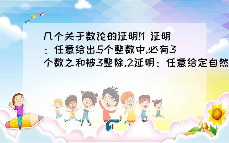 几个关于数论的证明!1 证明：任意给出5个整数中,必有3个数之和被3整除.2证明：任意给定自然数M,一定存一个M的倍数N,使得N的各位数字完全由0和1组成.