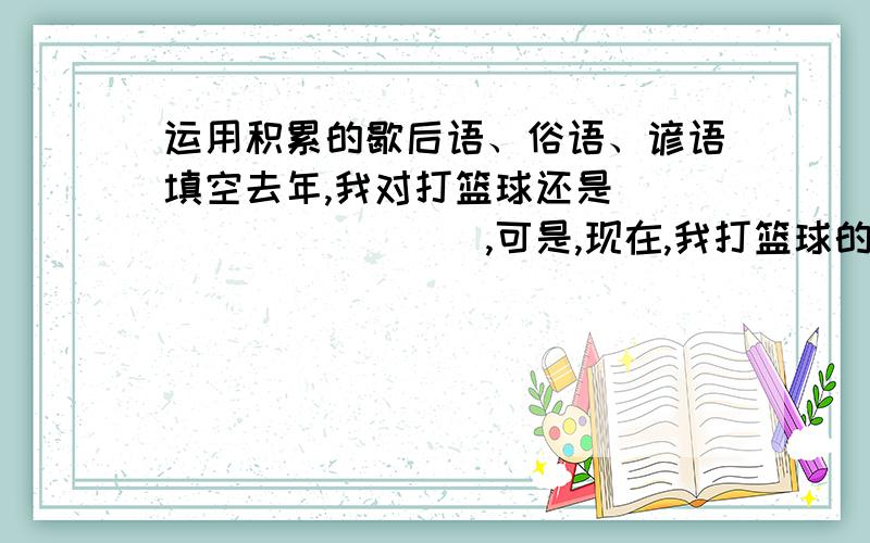 运用积累的歇后语、俗语、谚语填空去年,我对打篮球还是__________,可是,现在,我打篮球的水平称得上_________,连爸爸也自愧不如