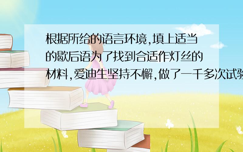 根据所给的语言环境,填上适当的歇后语为了找到合适作灯丝的材料,爱迪生坚持不懈,做了一千多次试验,终于成功了.这真是——————————————————啊!