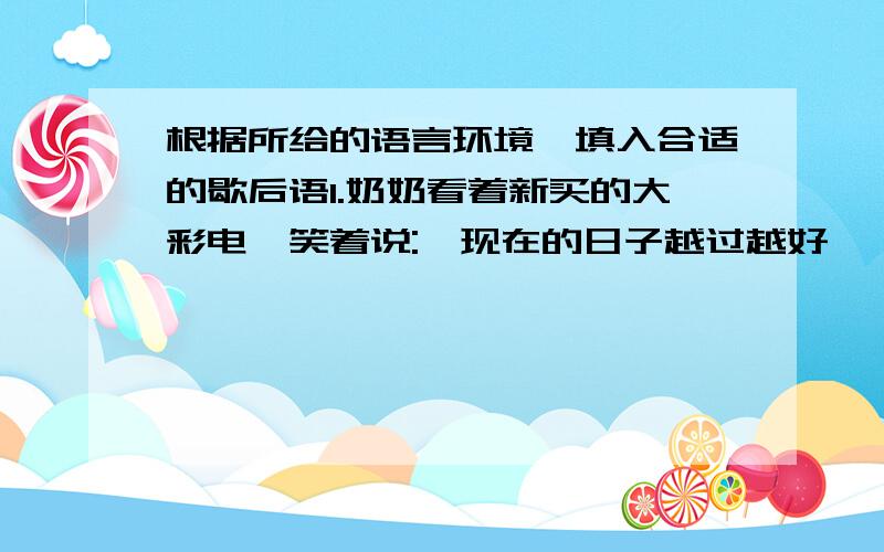 根据所给的语言环境,填入合适的歇后语1.奶奶看着新买的大彩电,笑着说: