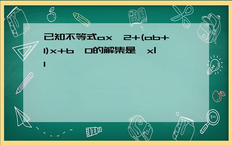 已知不等式ax^2+(ab+1)x+b>0的解集是｛x|1