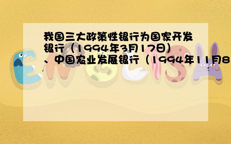 我国三大政策性银行为国家开发银行（1994年3月17日）、中国农业发展银行（1994年11月8日）、中国进出口银行但是2008年12月16日,国家开发银行股份有限公司16日在京挂牌成立,成为第一家由政