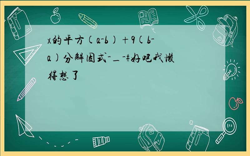 x的平方(a-b)+9(b-a)分解因式-_-#好吧我懒得想了