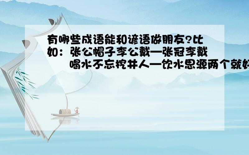 有哪些成语能和谚语做朋友?比如：张公帽子李公戴—张冠李戴      喝水不忘挖井人—饮水思源两个就好!快