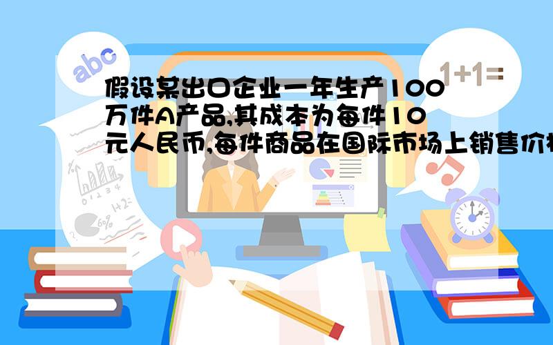 假设某出口企业一年生产100万件A产品,其成本为每件10元人民币,每件商品在国际市场上销售价格为10美元,美元与人民币汇率为1:8.第二年,该企业劳动生产率提高20％.美元汇率下降20％,本国物价