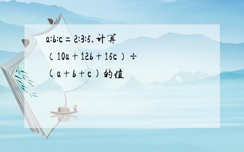 a:b:c=2:3:5,计算（10a+12b+15c）÷(a+b+c)的值