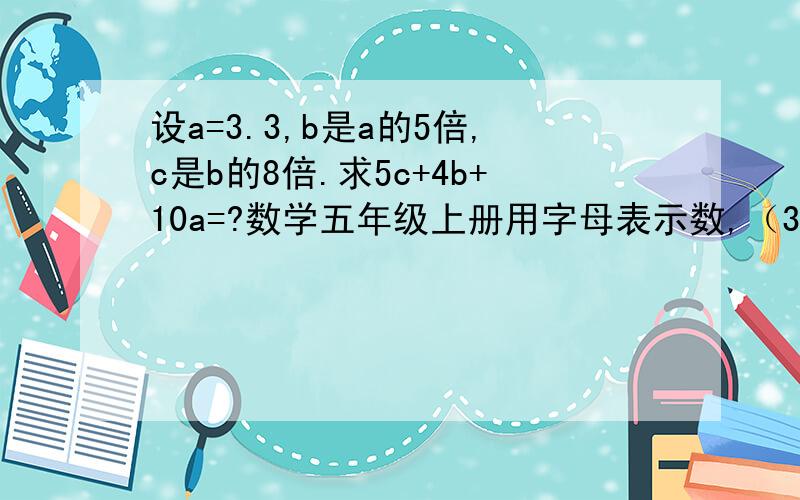 设a=3.3,b是a的5倍,c是b的8倍.求5c+4b+10a=?数学五年级上册用字母表示数,（30分钟之内）有悬赏哦!