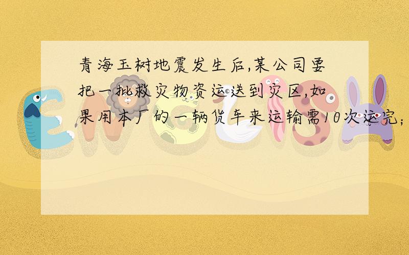 青海玉树地震发生后,某公司要把一批救灾物资运送到灾区,如果用本厂的一辆货车来运输需10次运完；如果用运输公司的一辆大货车来运只需运5次即可运完,现由本场的一辆货车运送了4次后,