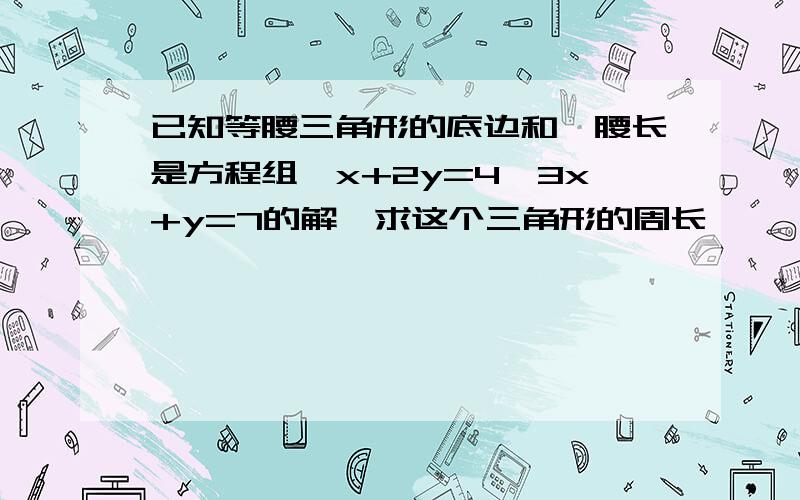 已知等腰三角形的底边和一腰长是方程组{x+2y=4,3x+y=7的解,求这个三角形的周长