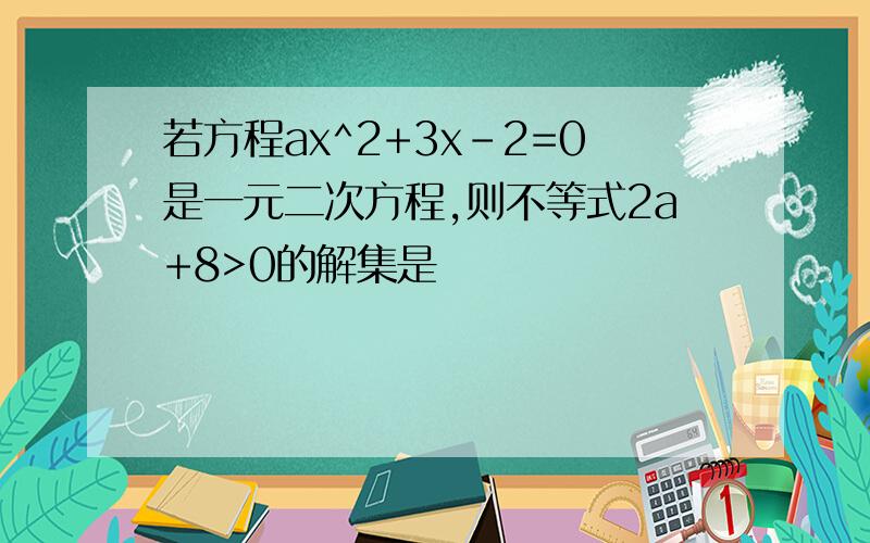 若方程ax^2+3x-2=0是一元二次方程,则不等式2a+8>0的解集是