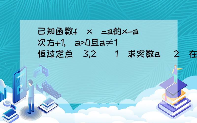 已知函数f(x)=a的x-a次方+1,(a>0且a≠1)恒过定点(3,2)（1）求实数a （2）在（1）的条件下,将函数f（x）的图像向下平移一个单位,再向左平移a个单位得到g（x）,设函数g（x）的反函数h（x）求h（x）