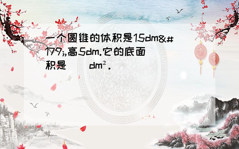 一个圆锥的体积是15dm³,高5dm.它的底面积是()dm².