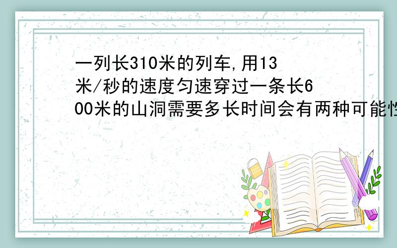 一列长310米的列车,用13米/秒的速度匀速穿过一条长600米的山洞需要多长时间会有两种可能性吗