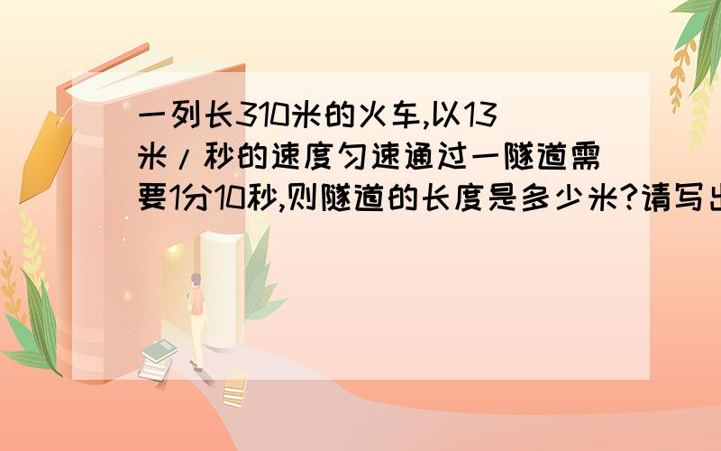 一列长310米的火车,以13米/秒的速度匀速通过一隧道需要1分10秒,则隧道的长度是多少米?请写出解题过程,规范点,