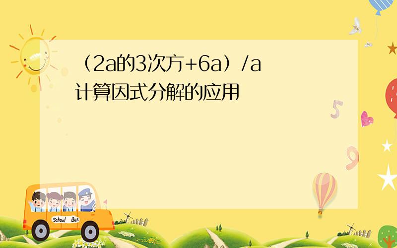 （2a的3次方+6a）/a 计算因式分解的应用