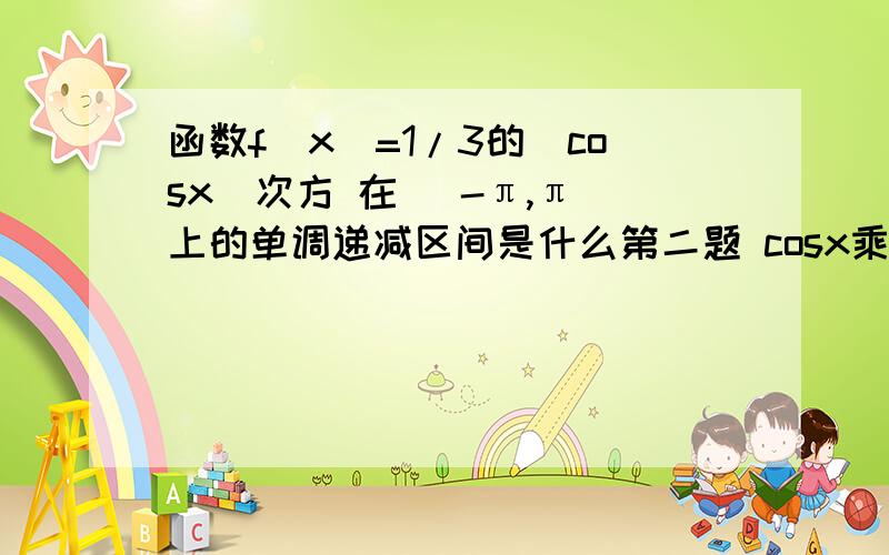 函数f(x)=1/3的|cosx|次方 在[ -π,π]上的单调递减区间是什么第二题 cosx乘以sinx cos3x/2cosx/2-sin3x/2sinx/2怎么算