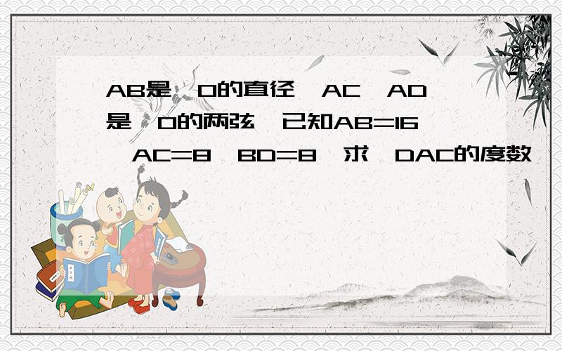 AB是⊙O的直径,AC,AD是⊙O的两弦,已知AB=16,AC=8,BD=8,求∠DAC的度数