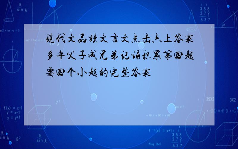 现代文品读文言文点击六上答案多年父子成兄弟记诵积累第四题要四个小题的完整答案