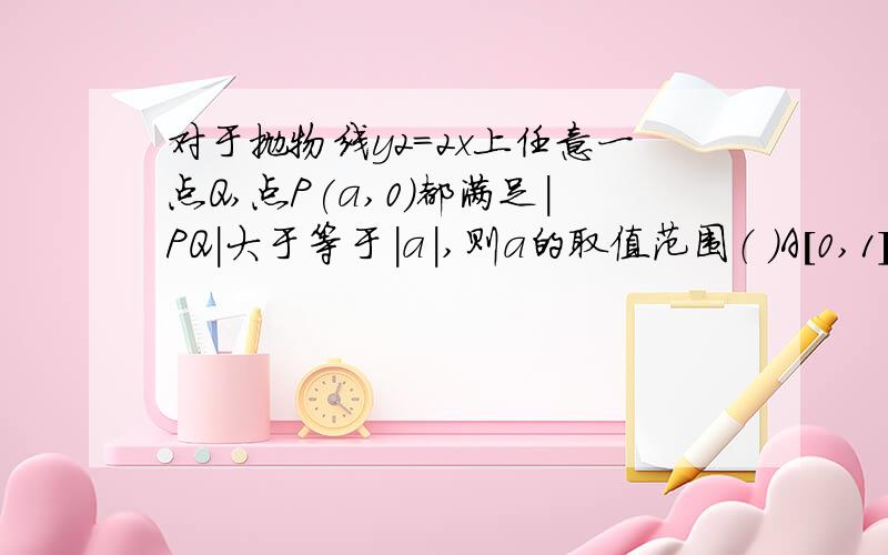 对于抛物线y2=2x上任意一点Q,点P(a,0)都满足|PQ|大于等于|a|,则a的取值范围（ ）A[0,1] B(0,1) C(负无穷,1] D(负无穷,0）