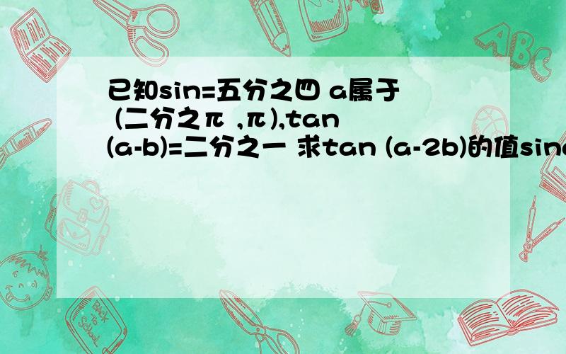 已知sin=五分之四 a属于 (二分之π ,π),tan(a-b)=二分之一 求tan (a-2b)的值sina=五分之四