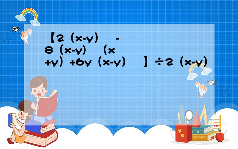 【2（x-y）³-8（x-y)²（x+y）+6y（x-y）²】÷2（x-y）²