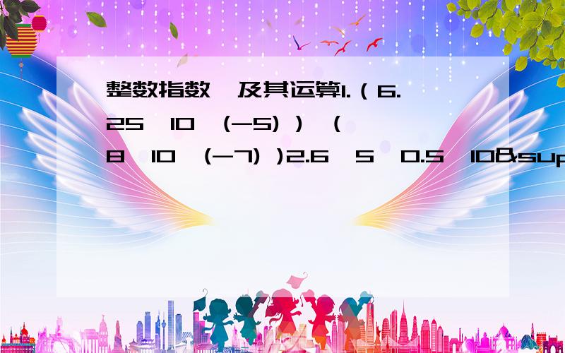 整数指数幂及其运算1.（6.25×10^(-5) )×(8×10^(-7) )2.6÷5×0.5×10³÷6×10^(-4)3.（2×10^（-7））÷（8×10^6）